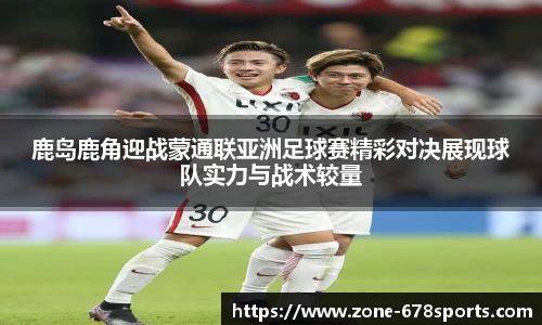 鹿岛鹿角迎战蒙通联亚洲足球赛精彩对决展现球队实力与战术较量