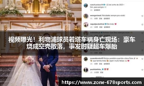 视频曝光！利物浦球员若塔车祸身亡现场：豪车烧成空壳散落，事发时疑超车爆胎